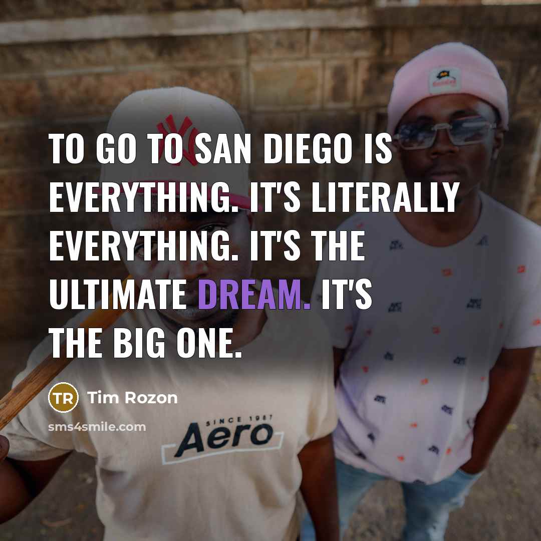 “To go to San Diego is everything. It's literally everything. It's the ultimate dream. It's the big one.” quote by Tim Rozon