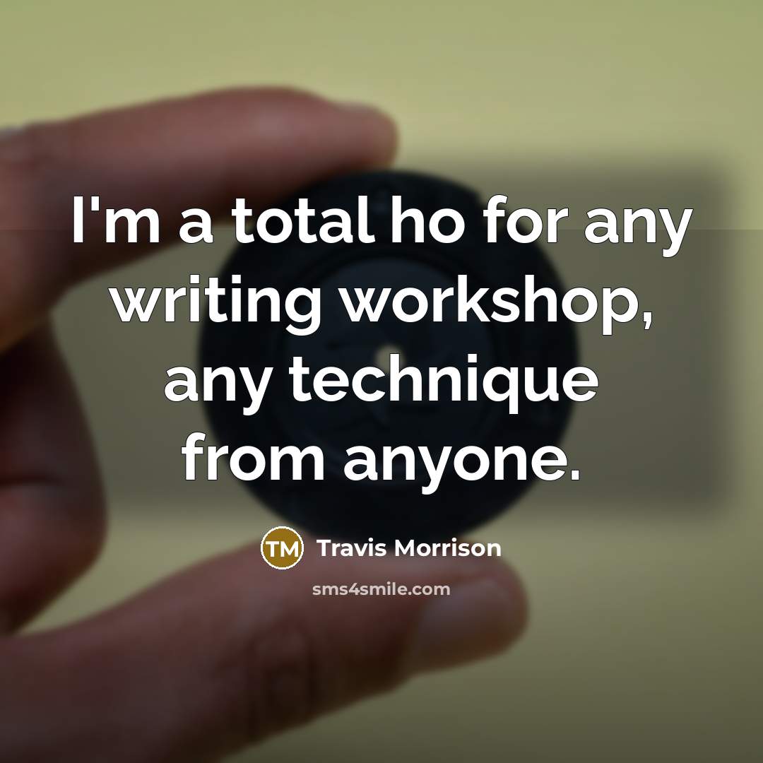 “I'm a total ho for any writing workshop, any technique from anyone.” quote by Travis Morrison