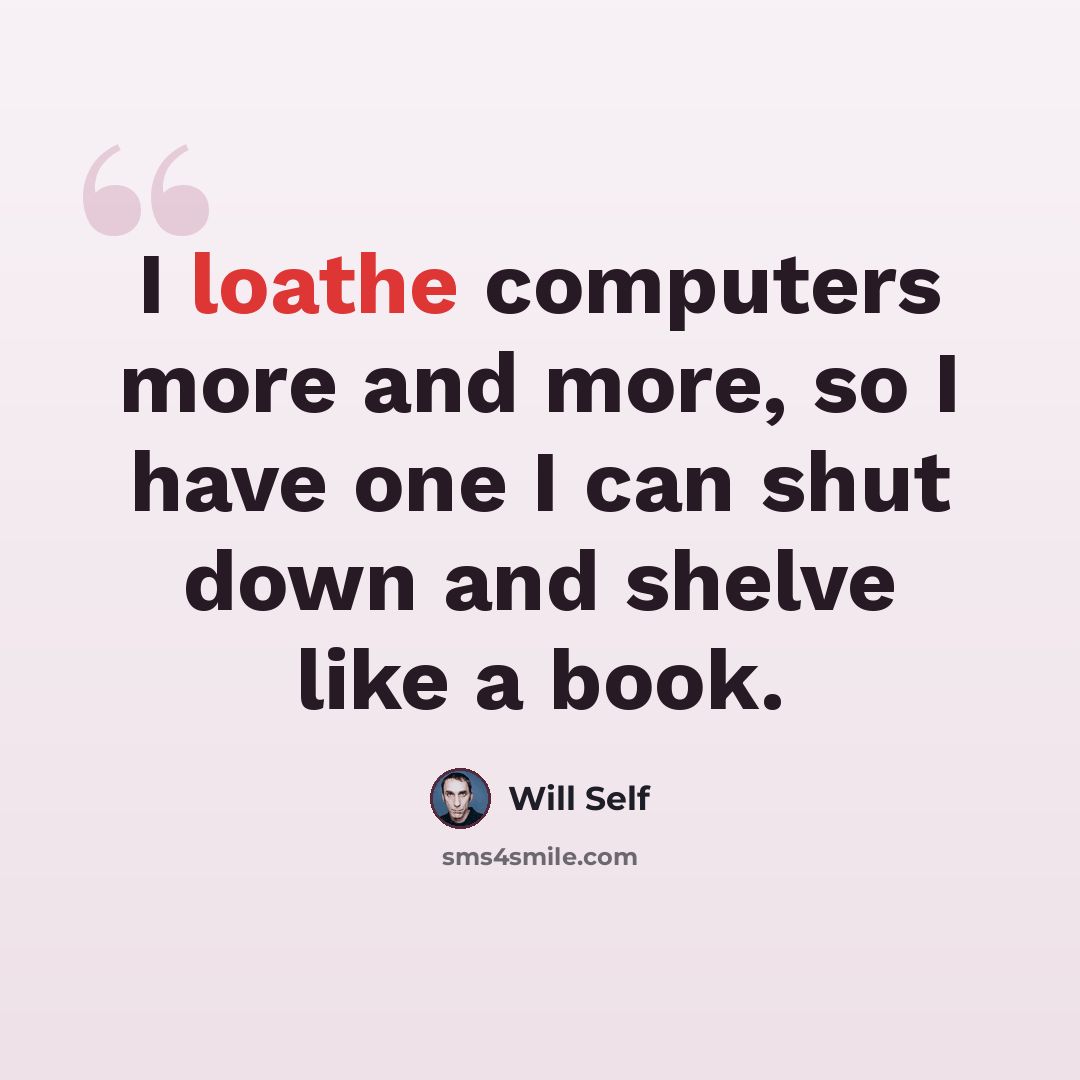 “I loathe computers more and more, so I have one I can shut down and shelve like a book.” quote by Will Self