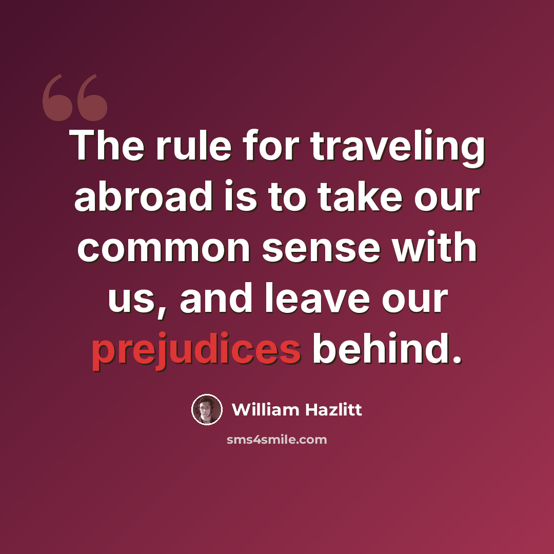 “The rule for traveling abroad is to take our common sense with us, and leave our prejudices behind.” quote by William Hazlitt