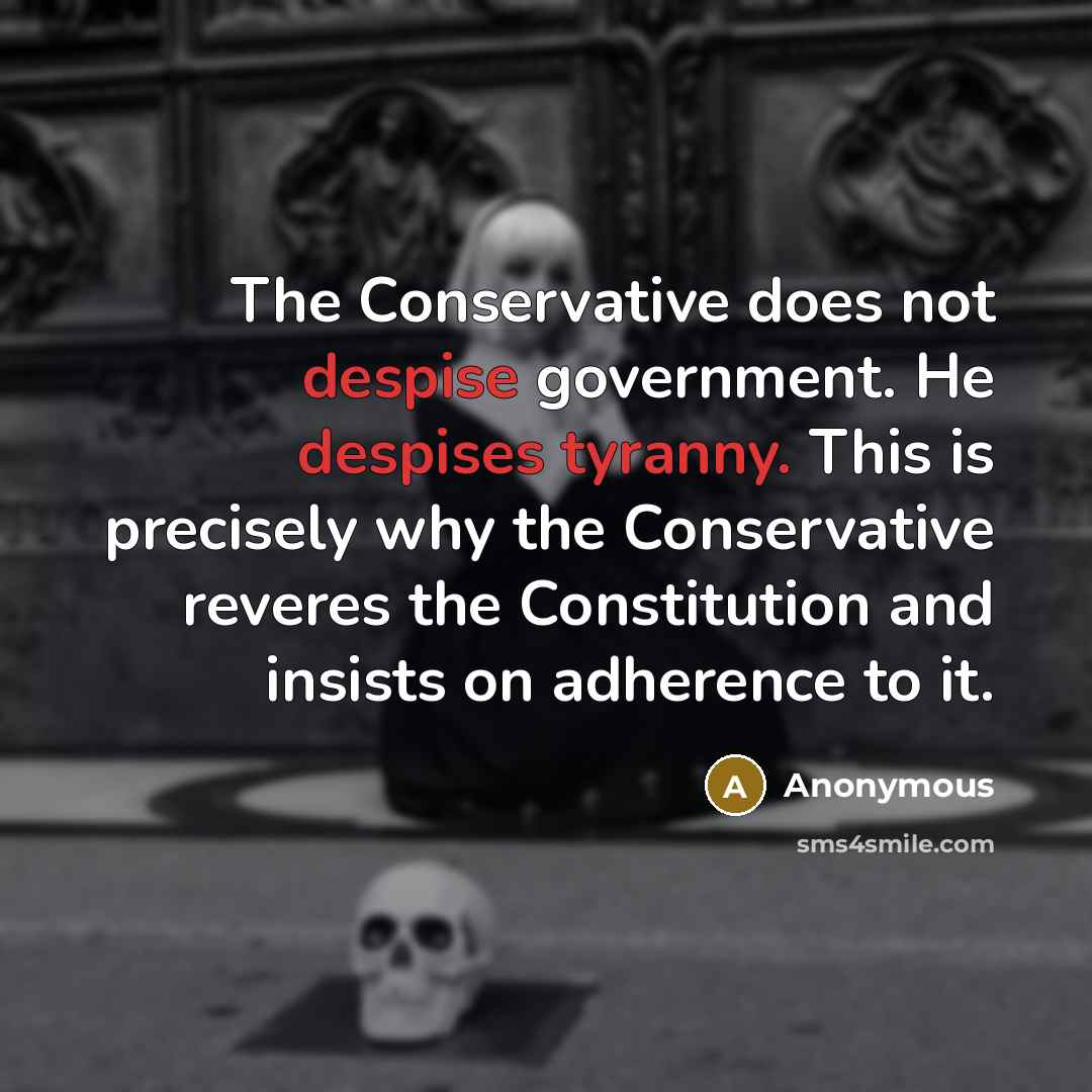 “The Conservative does not despise government. He despises tyranny. This is precisely why the Conservative reveres the Constitution and insists on adherence to it.” quote by Anonymous