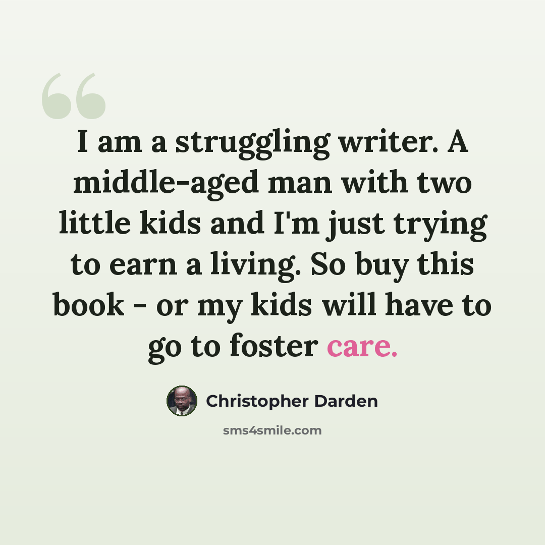 “I am a struggling writer. A middle-aged man with two little kids and I'm just trying to earn a living. So buy this book - or my kids will have to go to foster care.” quote by Christopher Darden