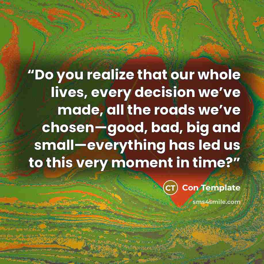 “Do you realize that our whole lives, every decision we’ve made, all the roads we’ve chosen—good, bad, big and small—everything has led us to this very moment in time?” quote by Con Template