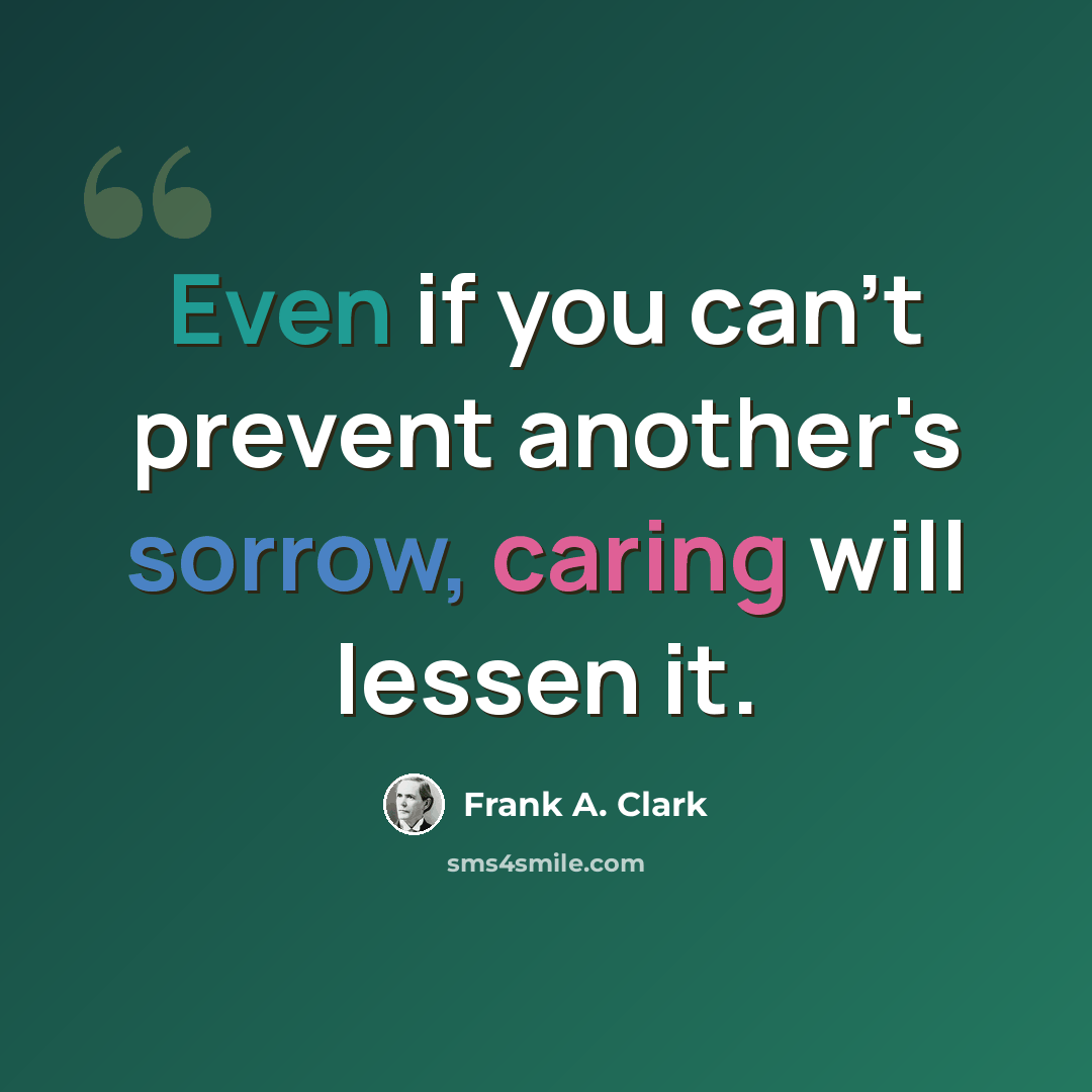 “Even if you can't prevent another's sorrow, caring will lessen it.” quote by Frank A. Clark