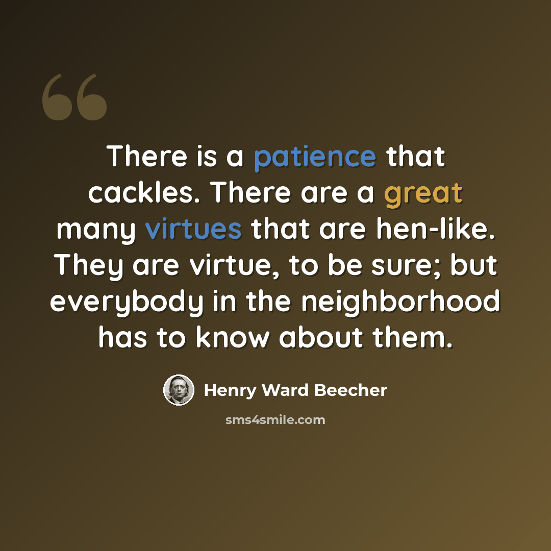 “There is a patience that cackles. There are a great many virtues that are hen-like. They are virtue, to be sure; but everybody in the neighborhood has to know about them.” quote by Henry Ward Beecher