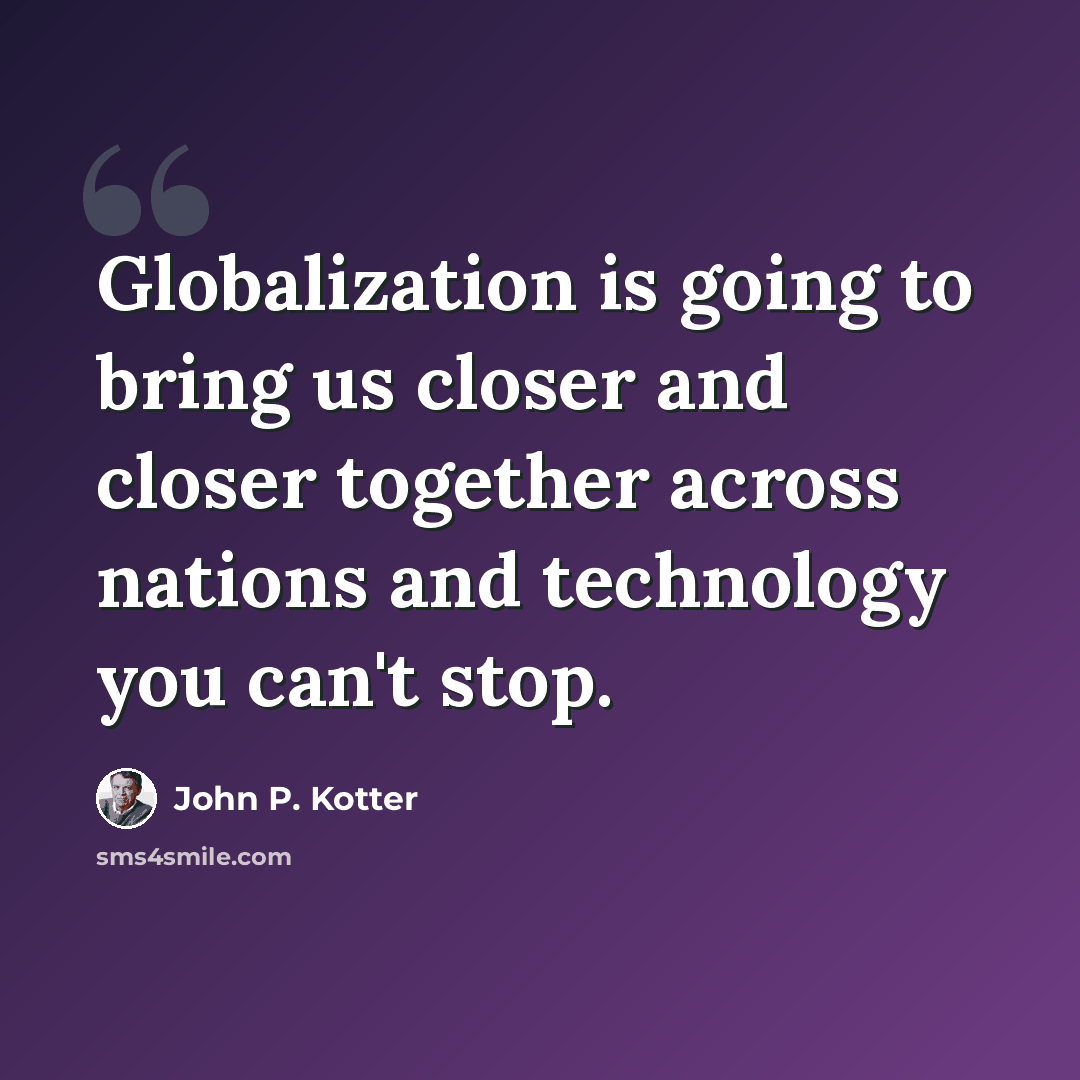“Globalization is going to bring us closer and closer together across nations and technology you can't stop.” quote by John P. Kotter