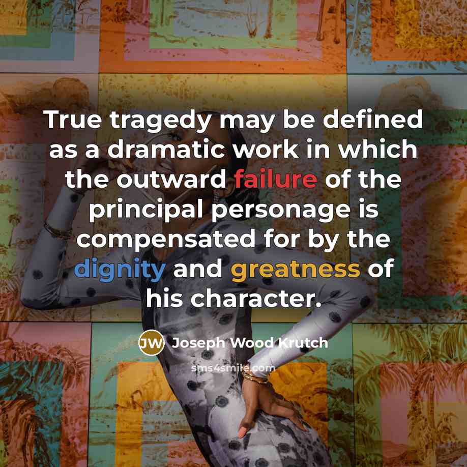 “True tragedy may be defined as a dramatic work in which the outward failure of the principal personage is compensated for by the dignity and greatness of his character.” quote by Joseph Wood Krutch