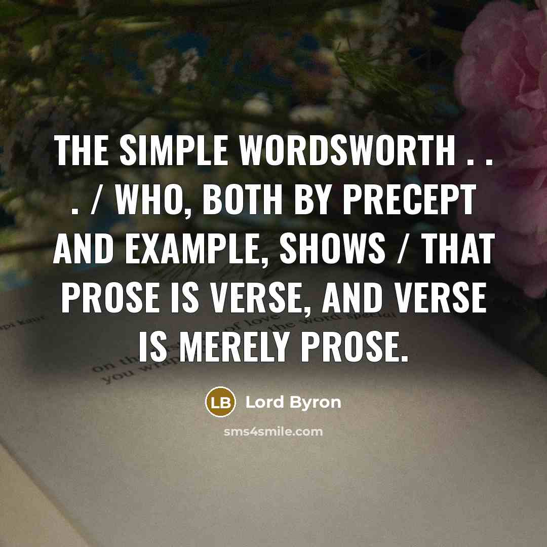 “The simple Wordsworth . . . / Who, both by precept and example, shows / That prose is verse, and verse is merely prose.” quote by Lord Byron