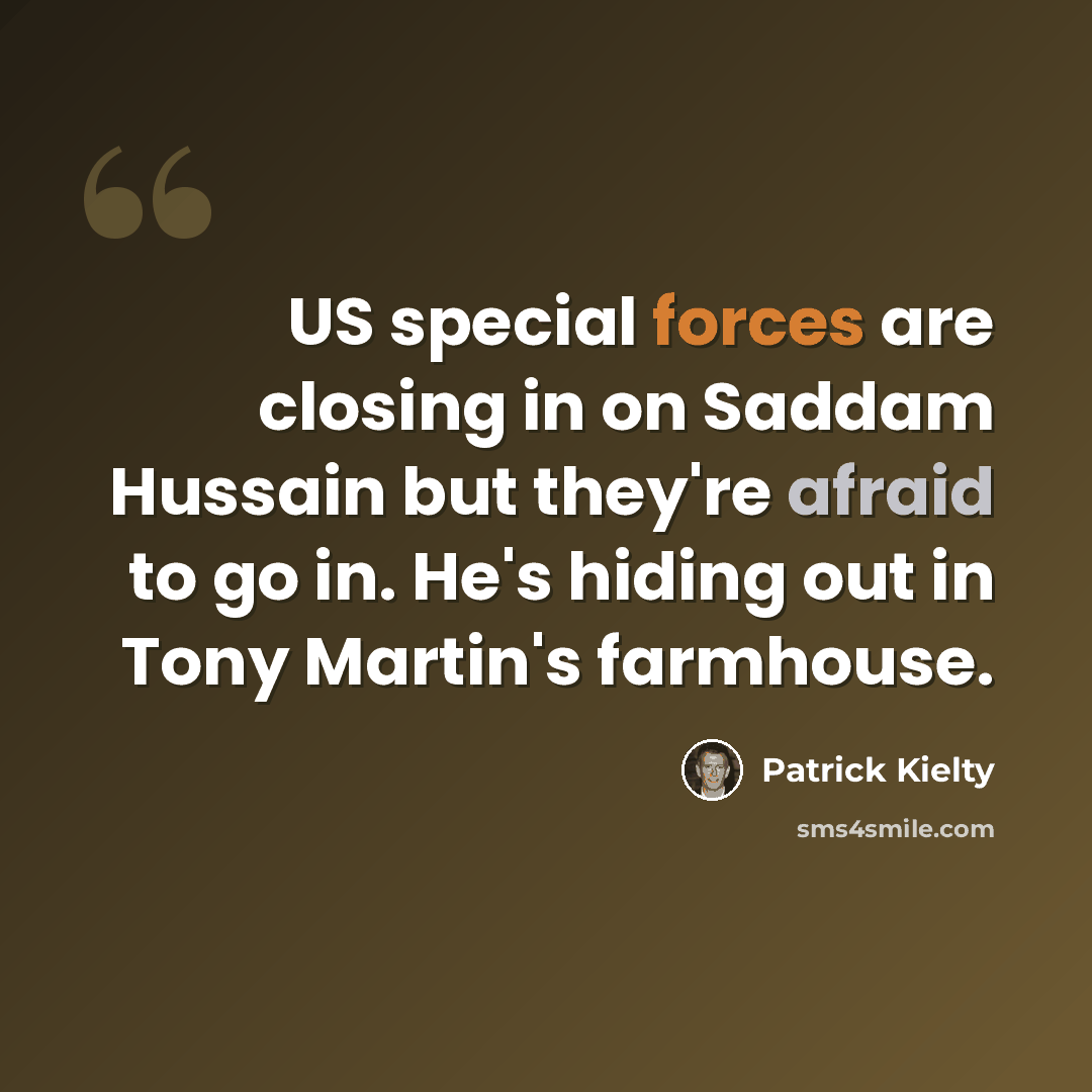 “US special forces are closing in on Saddam Hussain but they're afraid to go in. He's hiding out in Tony Martin's farmhouse.” quote by Patrick Kielty