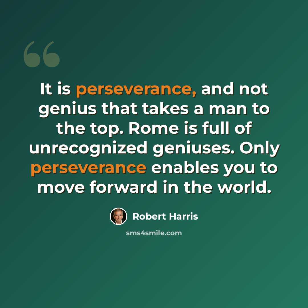 “It is perseverance, and not genius that takes a man to the top. Rome is full of unrecognized geniuses. Only perseverance enables you to move forward in the world.” quote by Robert Harris