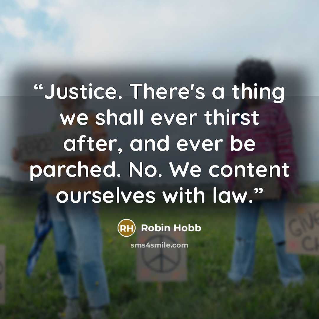 “Justice. There's a thing we shall ever thirst after, and ever be parched. No. We content ourselves with law.” quote by Robin Hobb