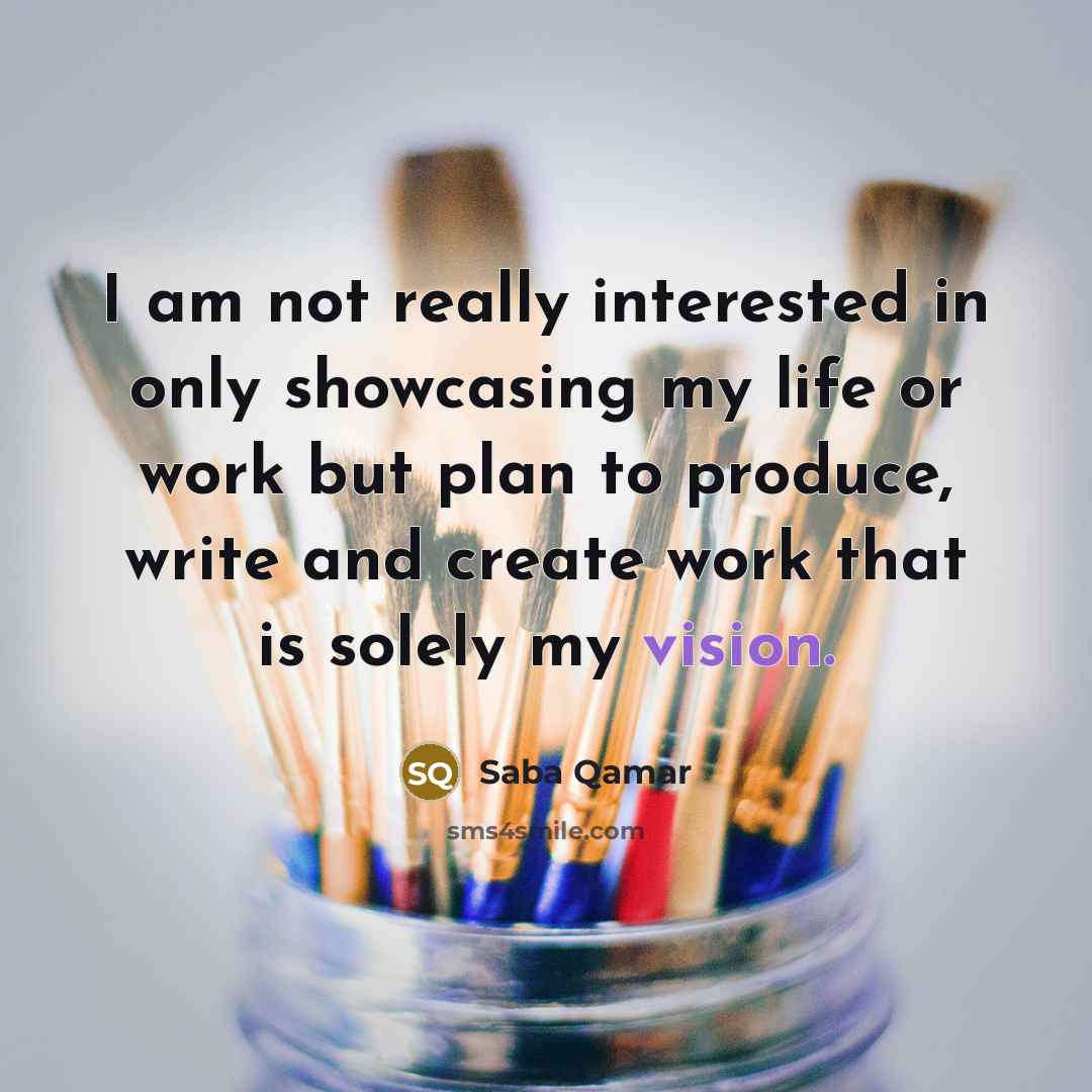 “I am not really interested in only showcasing my life or work but plan to produce, write and create work that is solely my vision.” quote by Saba Qamar
