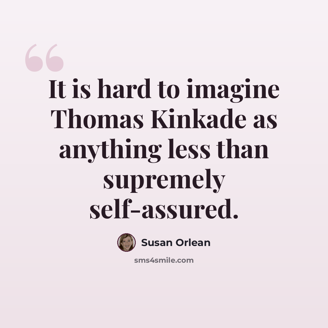 “It is hard to imagine Thomas Kinkade as anything less than supremely self-assured.” quote by Susan Orlean