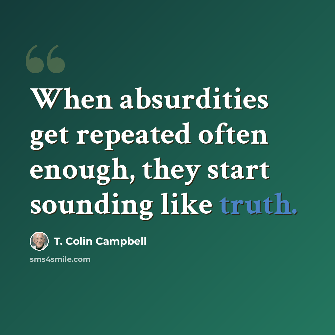“When absurdities get repeated often enough, they start sounding like truth.” quote by T. Colin Campbell