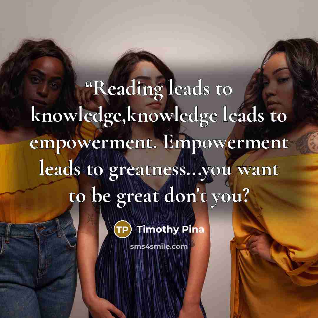 ““Reading leads to knowledge,knowledge leads to empowerment. Empowerment leads to greatness...you want to be great don't you?” quote by Timothy Pina