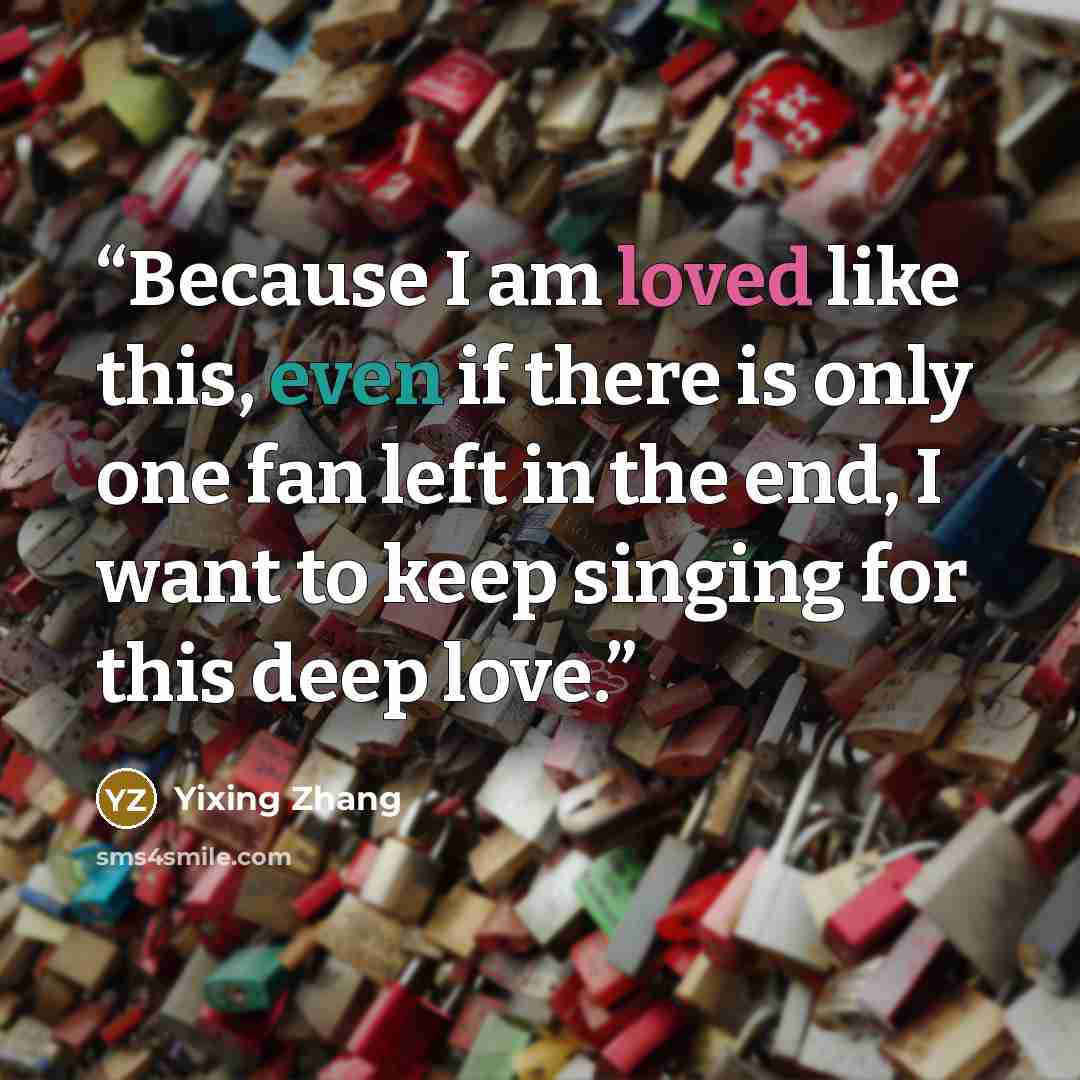 “Because I am loved like this, even if there is only one fan left in the end, I want to keep singing for this deep love.” quote by Yixing Zhang