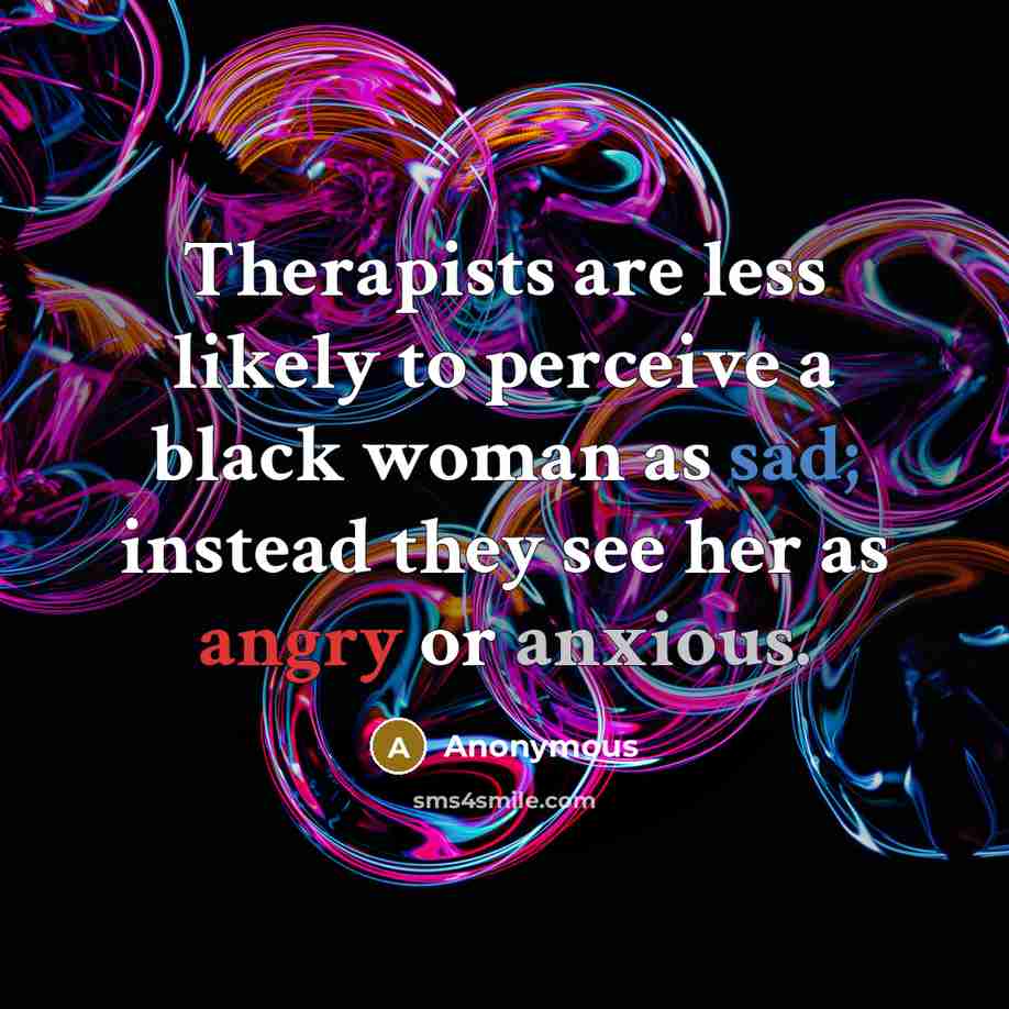 “Therapists are less likely to perceive a black woman as sad; instead they see her as angry or anxious.” quote by Anonymous