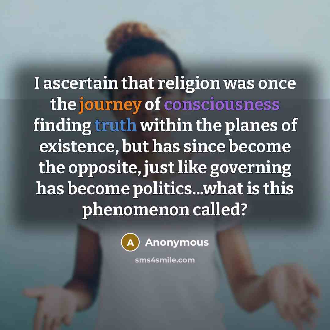“I ascertain that religion was once the journey of consciousness finding truth within the planes of existence, but has since become the opposite, just like governing has become politics...what is this phenomenon called?” quote by Anonymous