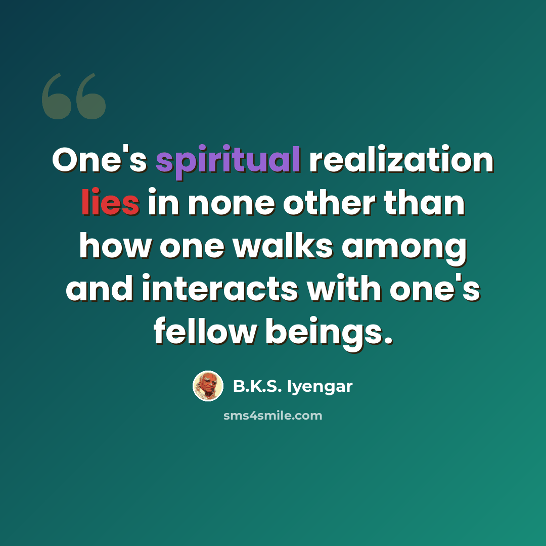 “One's spiritual realization lies in none other than how one walks among and interacts with one's fellow beings.” quote by B.K.S. Iyengar