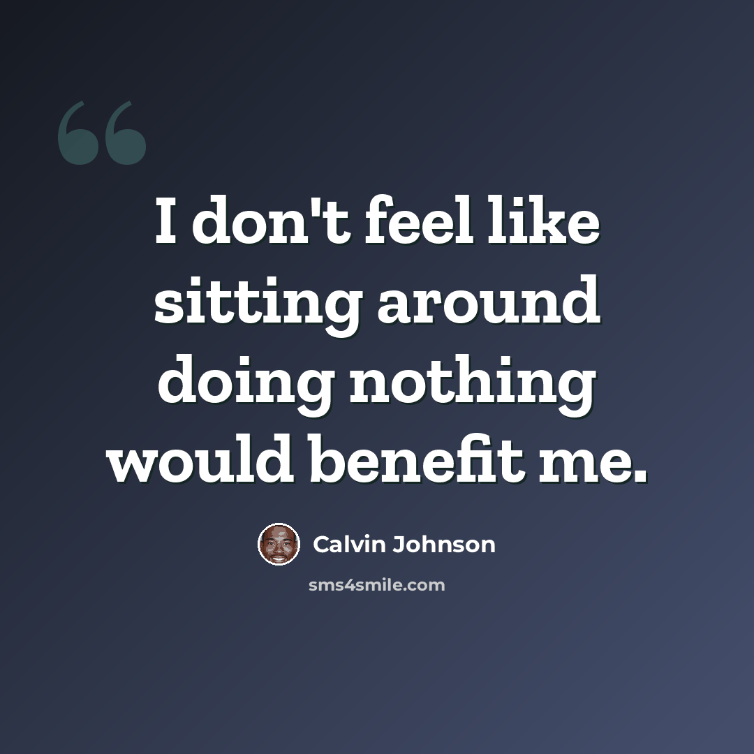 “I don't feel like sitting around doing nothing would benefit me.” quote by Calvin Johnson