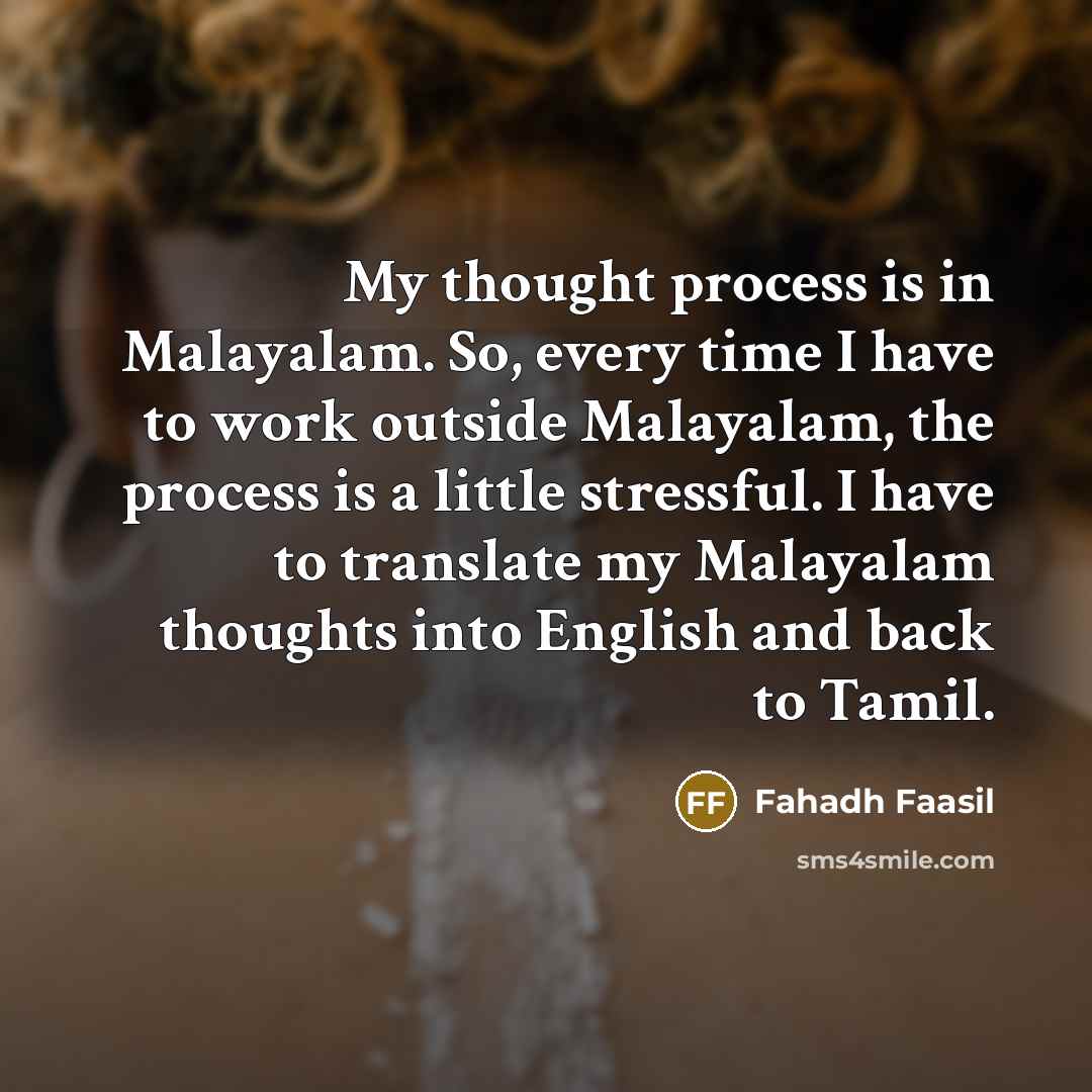 “My thought process is in Malayalam. So, every time I have to work outside Malayalam, the process is a little stressful. I have to translate my Malayalam thoughts into English and back to Tamil.” quote by Fahadh Faasil
