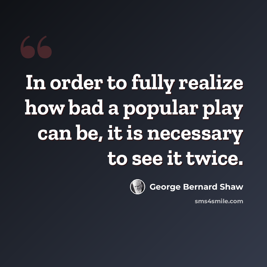 “In order to fully realize how bad a popular play can be, it is necessary to see it twice.” quote by George Bernard Shaw