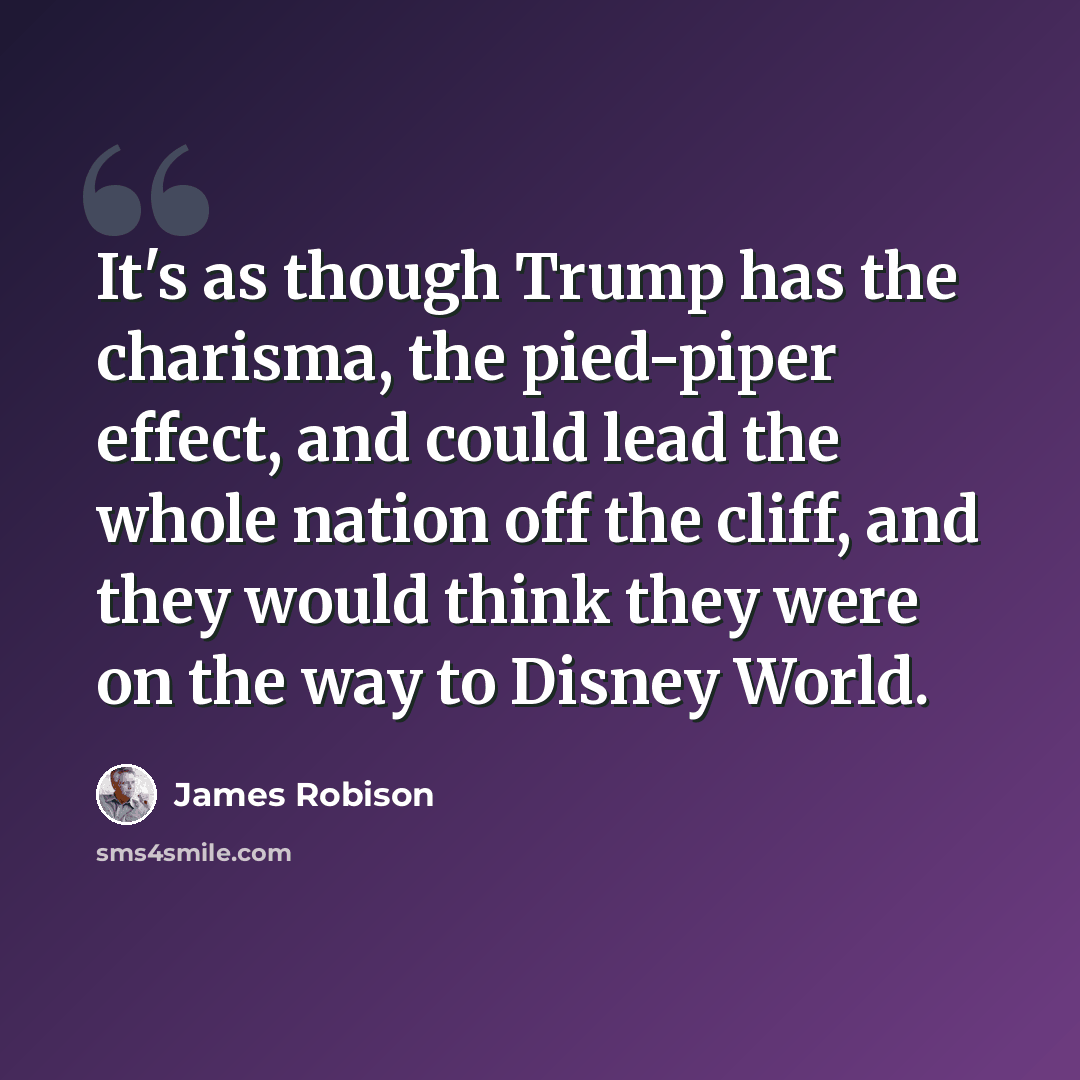 “It's as though Trump has the charisma, the pied-piper effect, and could lead the whole nation off the cliff, and they would think they were on the way to Disney World.” quote by James Robison