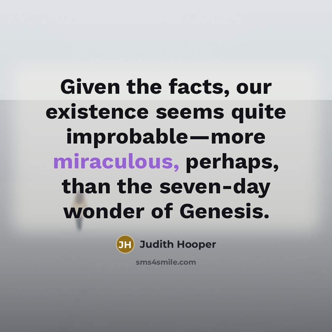 “Given the facts, our existence seems quite improbable—more miraculous, perhaps, than the seven-day wonder of Genesis.” quote by Judith Hooper