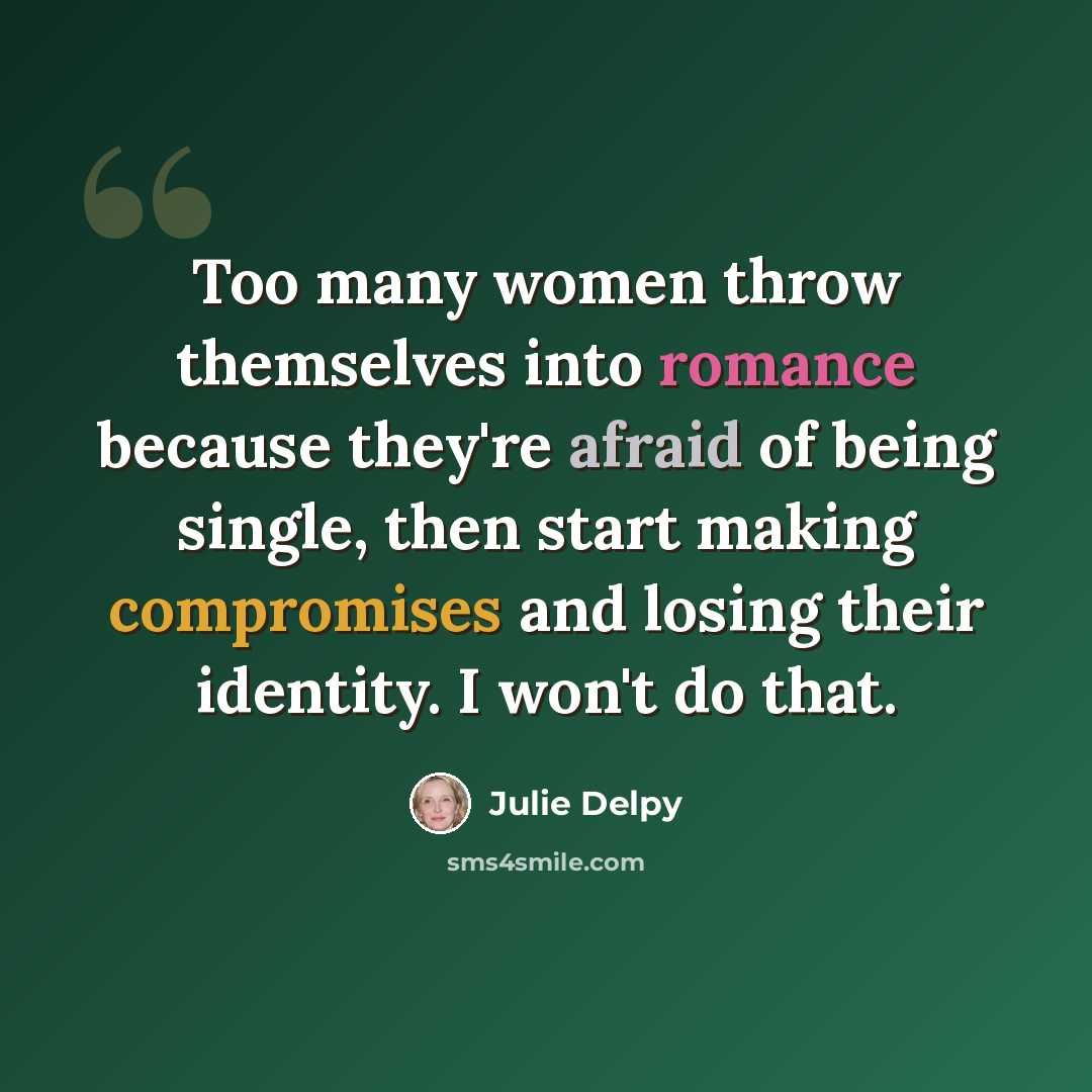 “Too many women throw themselves into romance because they're afraid of being single, then start making compromises and losing their identity. I won't do that.” quote by Julie Delpy