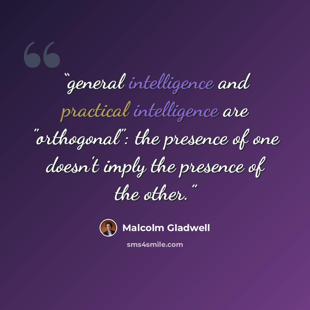“general intelligence and practical intelligence are "orthogonal": the presence of one doesn't imply the presence of the other.” quote by Malcolm Gladwell