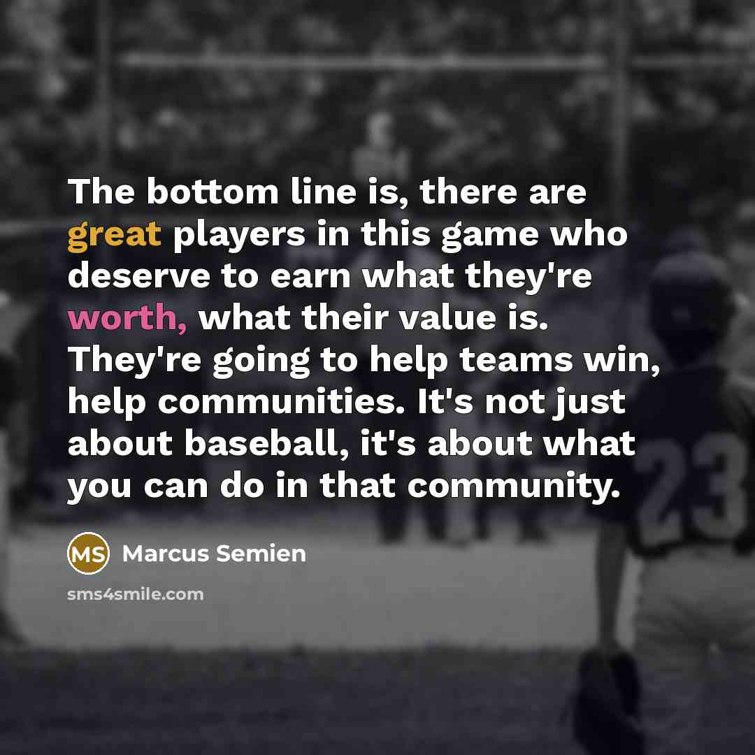 “The bottom line is, there are great players in this game who deserve to earn what they're worth, what their value is. They're going to help teams win, help communities. It's not just about baseball, it's about what you can do in that community.” quote by Marcus Semien