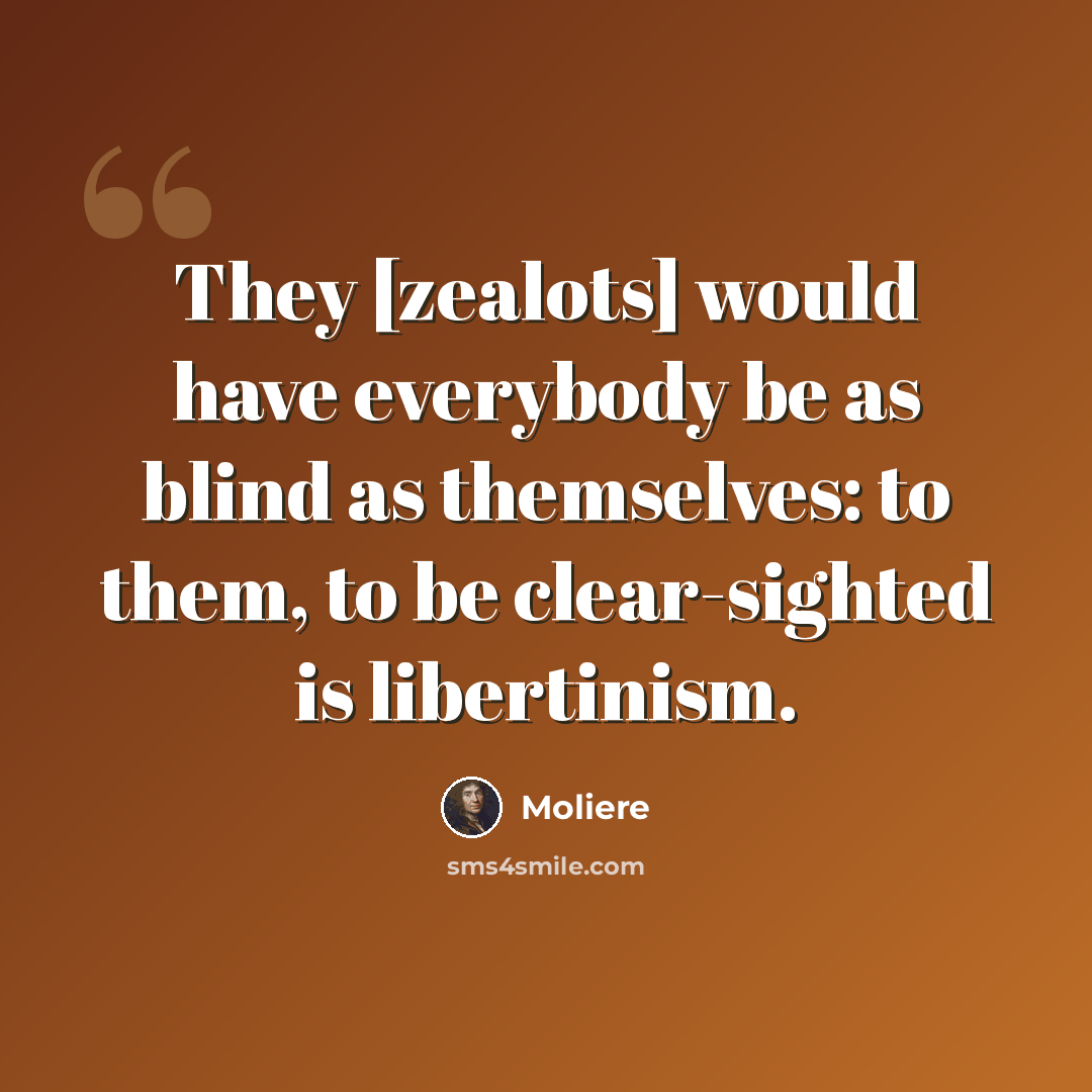 “They [zealots] would have everybody be as blind as themselves: to them, to be clear-sighted is libertinism.” quote by Moliere