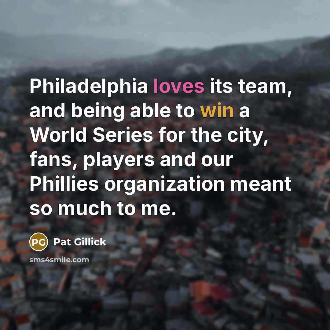 “Philadelphia loves its team, and being able to win a World Series for the city, fans, players and our Phillies organization meant so much to me.” quote by Pat Gillick