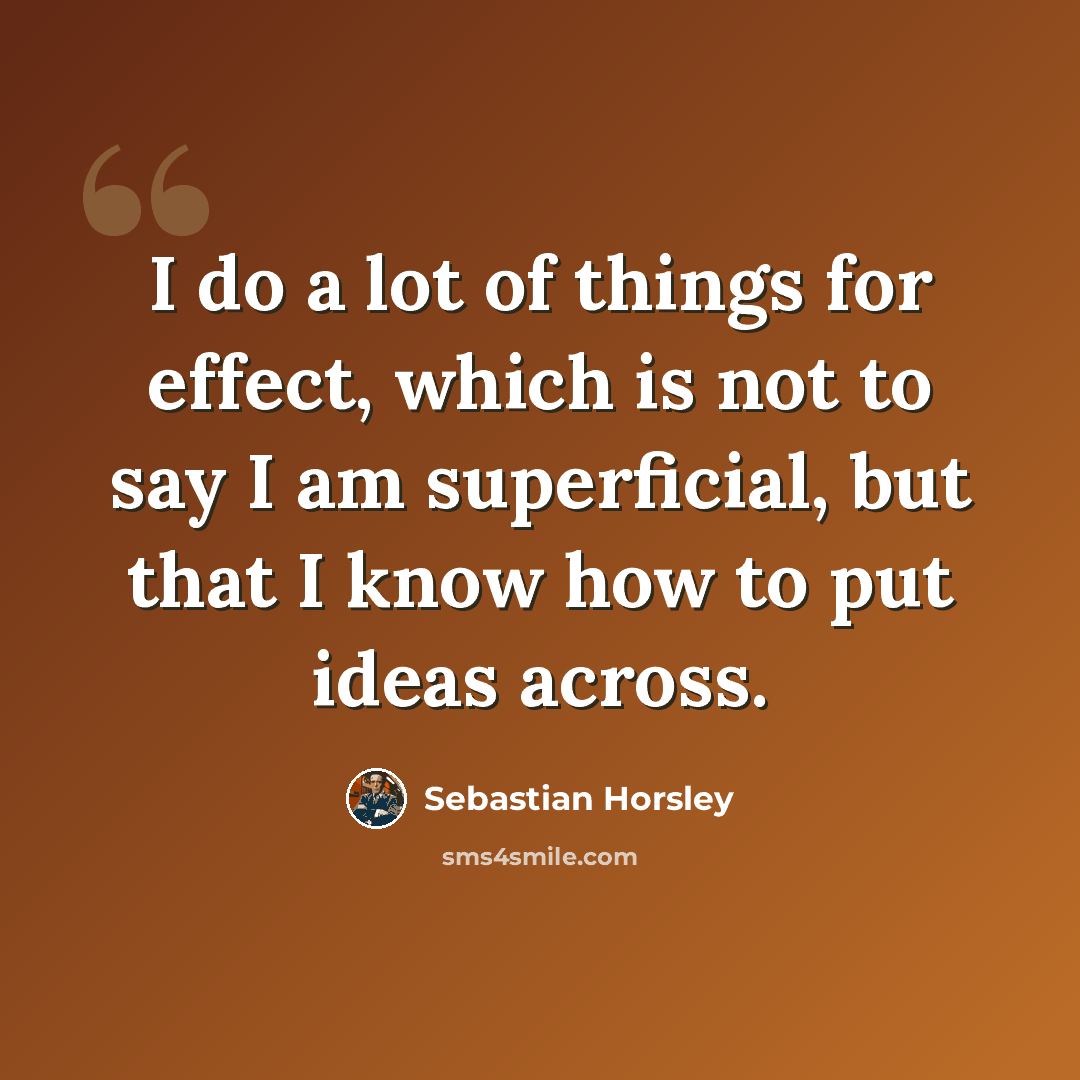 “I do a lot of things for effect, which is not to say I am superficial, but that I know how to put ideas across.” quote by Sebastian Horsley