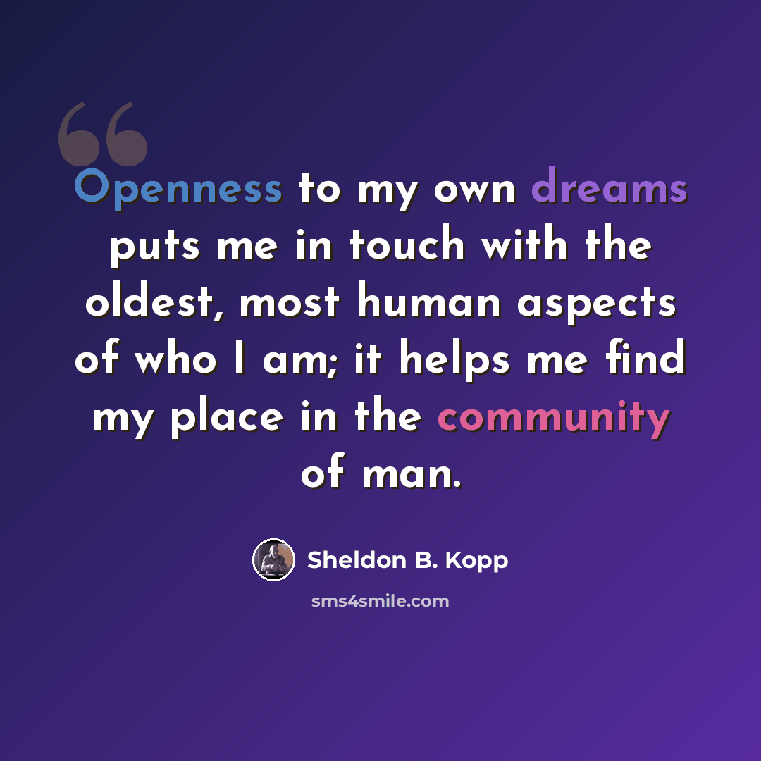 “Openness to my own dreams puts me in touch with the oldest, most human aspects of who I am; it helps me find my place in the community of man.” quote by Sheldon B. Kopp