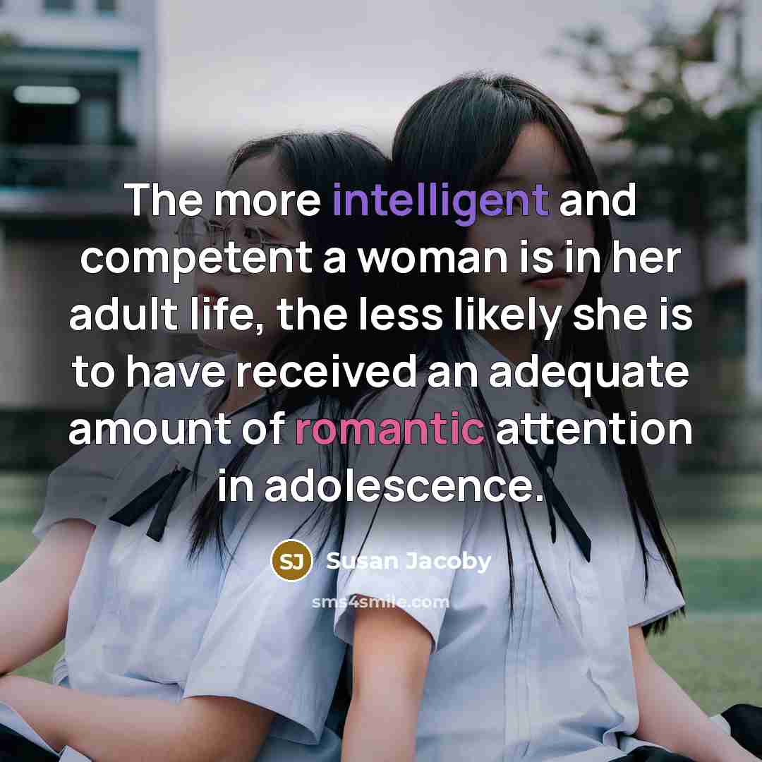 “The more intelligent and competent a woman is in her adult life, the less likely she is to have received an adequate amount of romantic attention in adolescence.” quote by Susan Jacoby