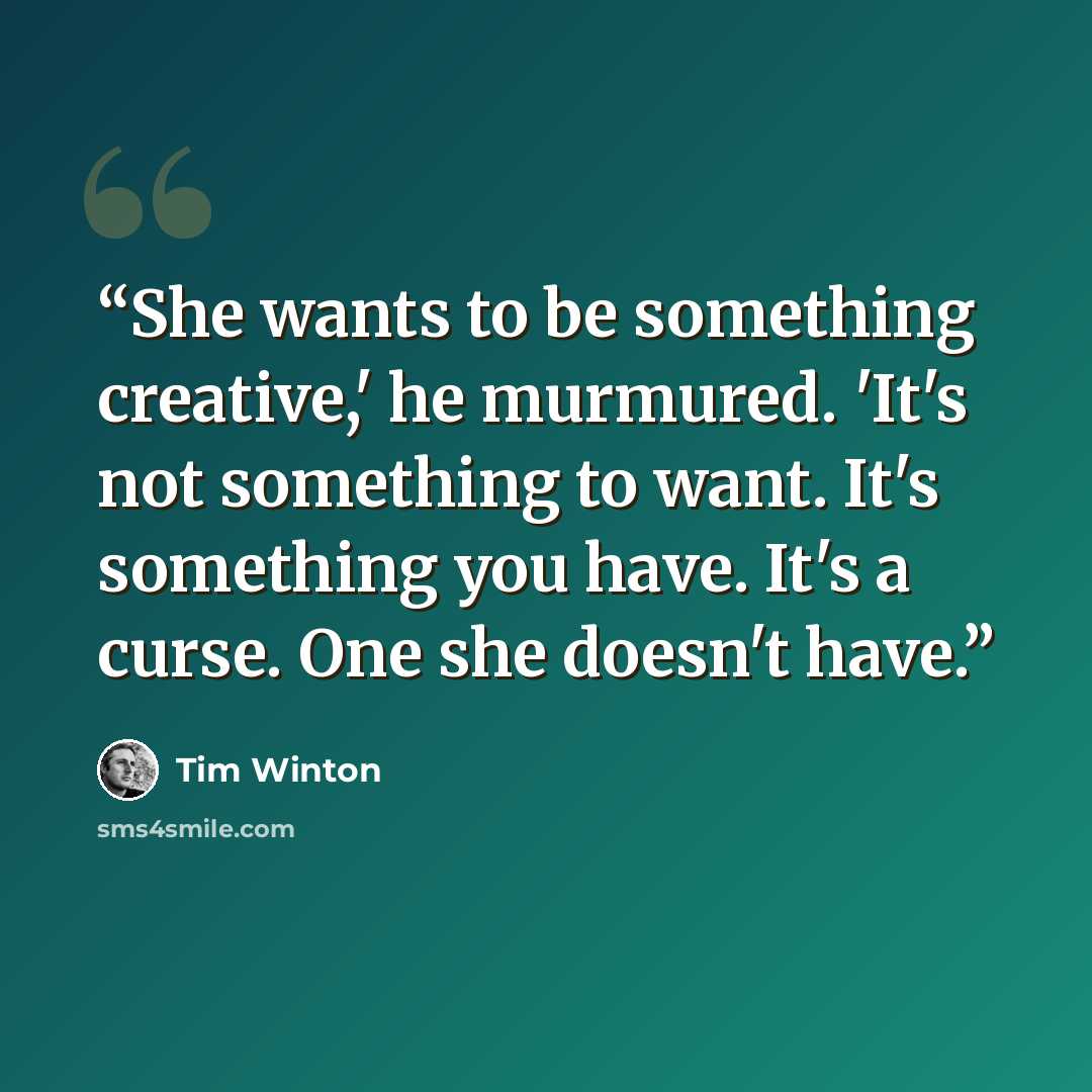 “She wants to be something creative,' he murmured. 'It's not something to want. It's something you have. It's a curse. One she doesn't have.” quote by Tim Winton
