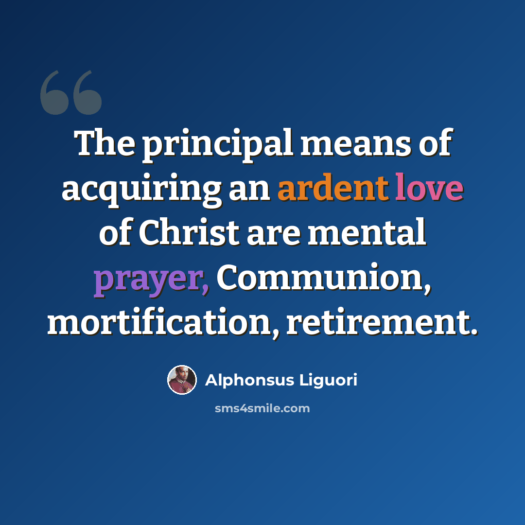 “The principal means of acquiring an ardent love of Christ are mental prayer, Communion, mortification, retirement.” quote by Alphonsus Liguori