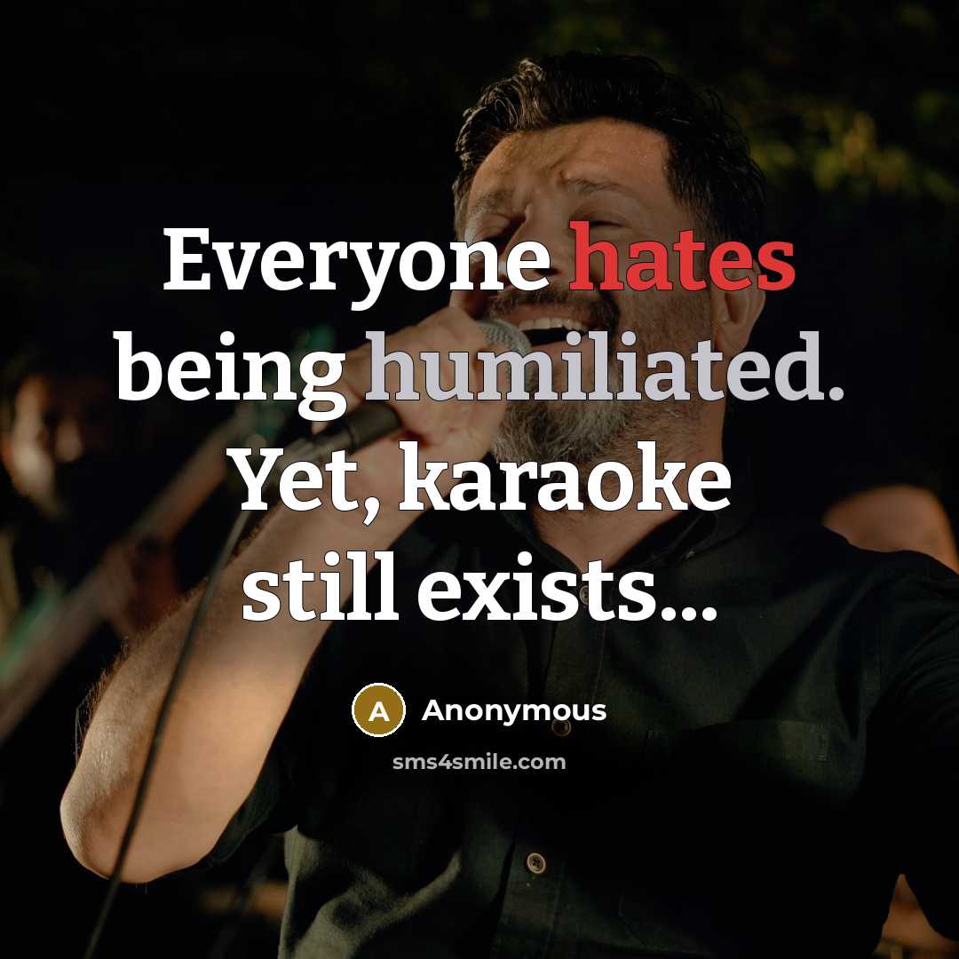 “Everyone hates being humiliated. Yet, karaoke still exists...” quote by Anonymous