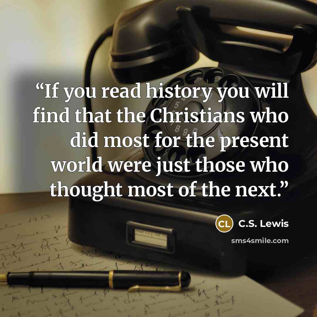 “If you read history you will find that the Christians who did most for the present world were just those who thought most of the next.” quote by C.S. Lewis