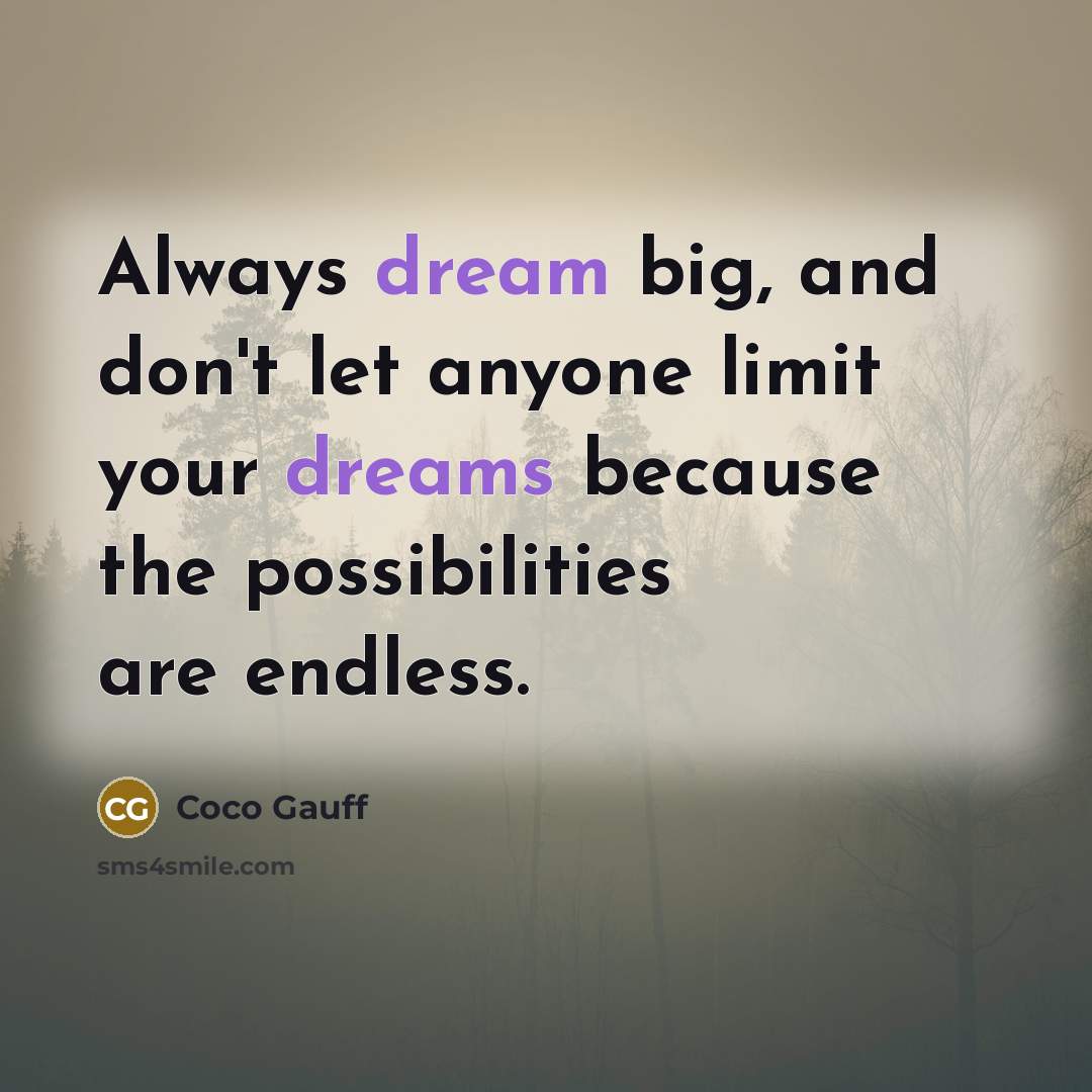 “Always dream big, and don't let anyone limit your dreams because the possibilities are endless.” quote by Coco Gauff