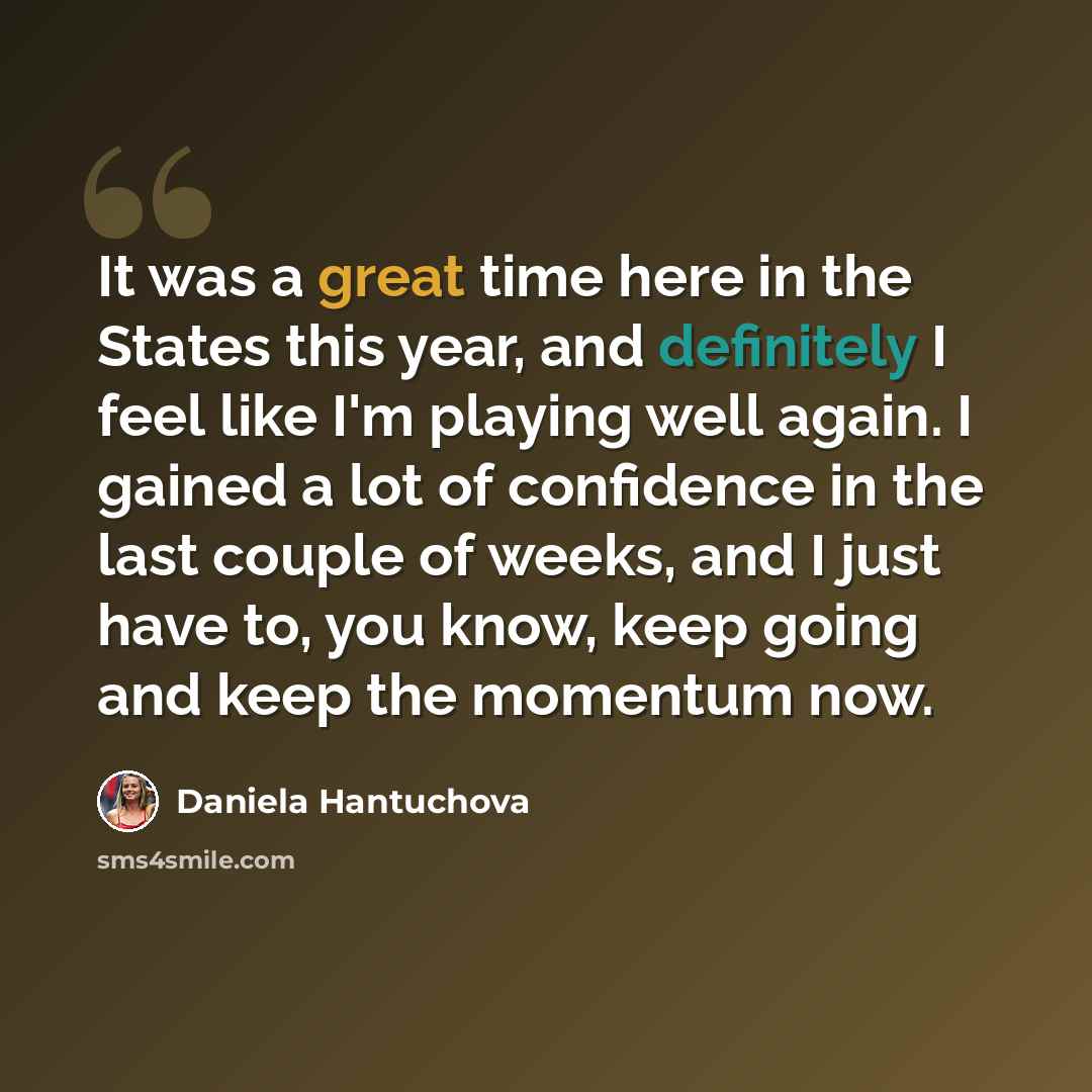“It was a great time here in the States this year, and definitely I feel like I'm playing well again. I gained a lot of confidence in the last couple of weeks, and I just have to, you know, keep going and keep the momentum now.” quote by Daniela Hantuchova