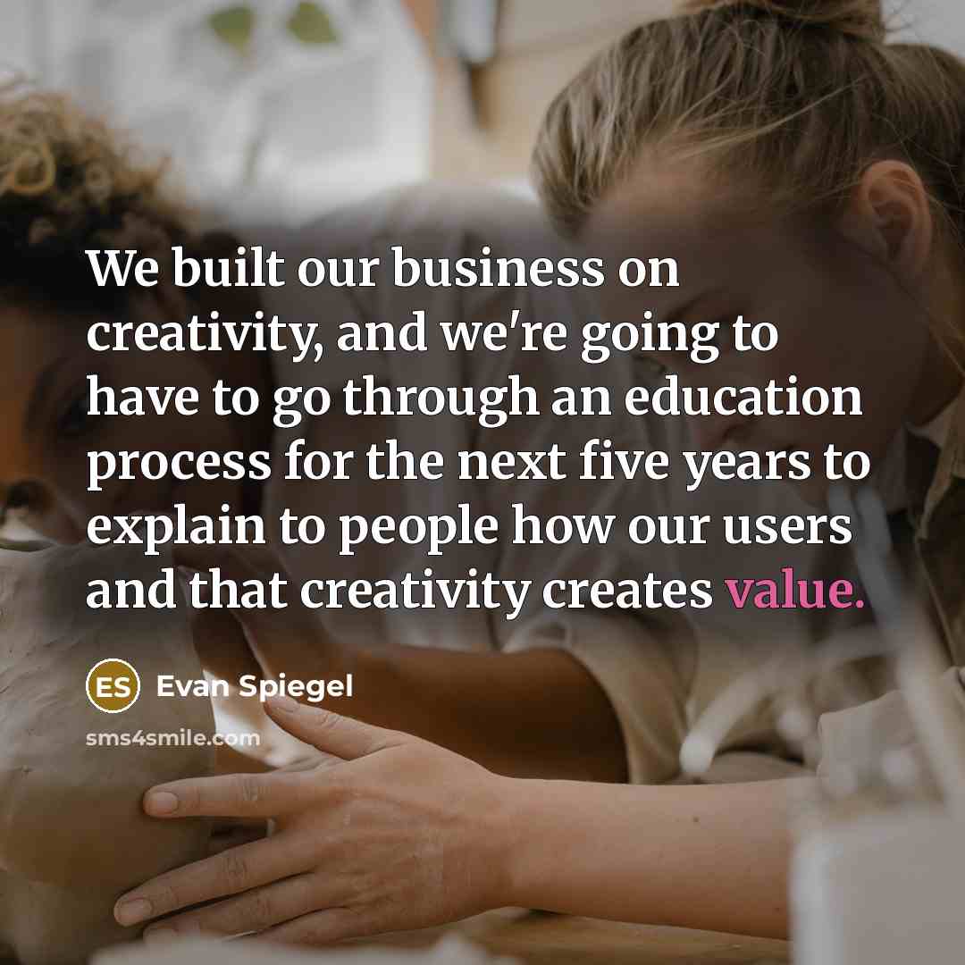 “We built our business on creativity, and we're going to have to go through an education process for the next five years to explain to people how our users and that creativity creates value.” quote by Evan Spiegel