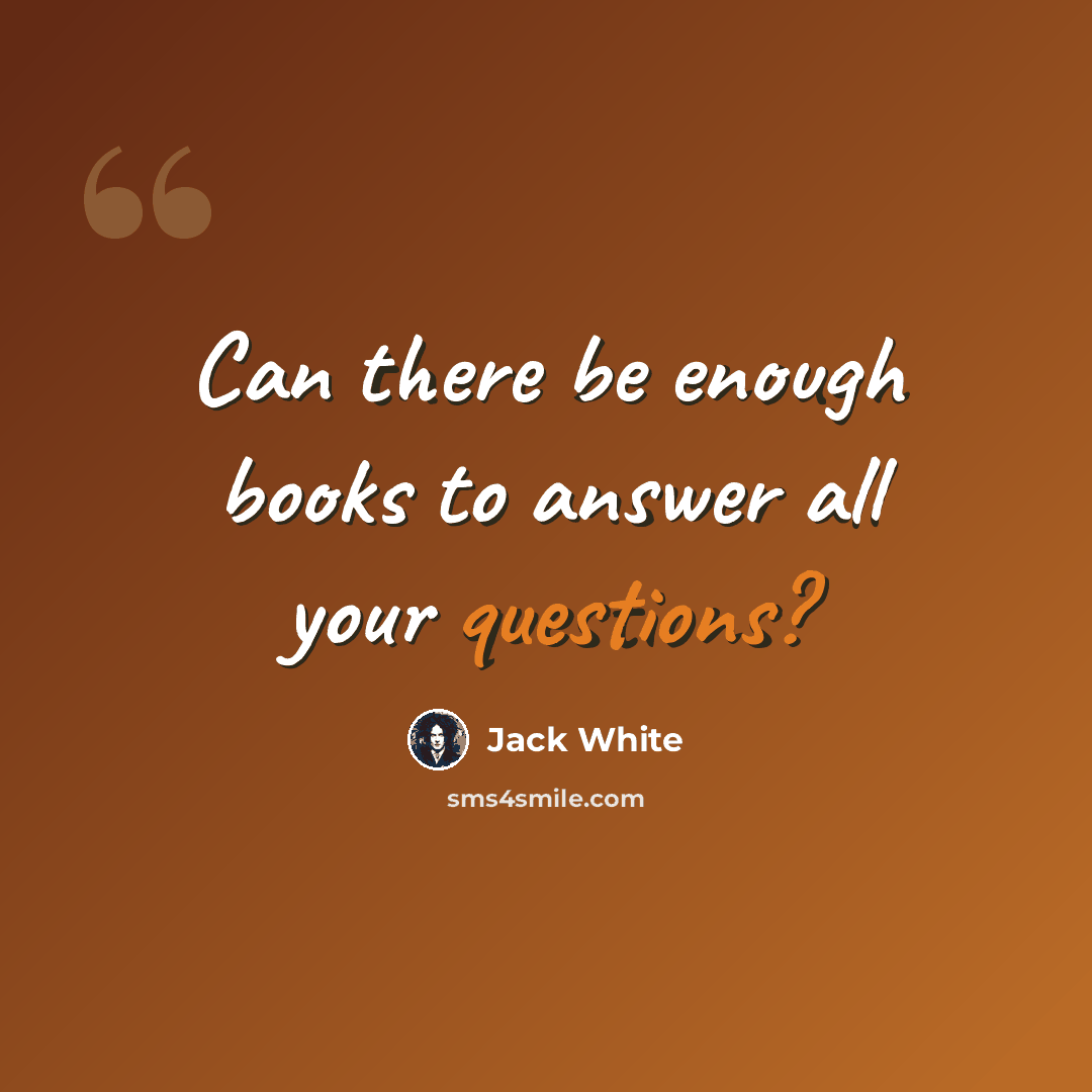 “Can there be enough books to answer all your questions?” quote by Jack White