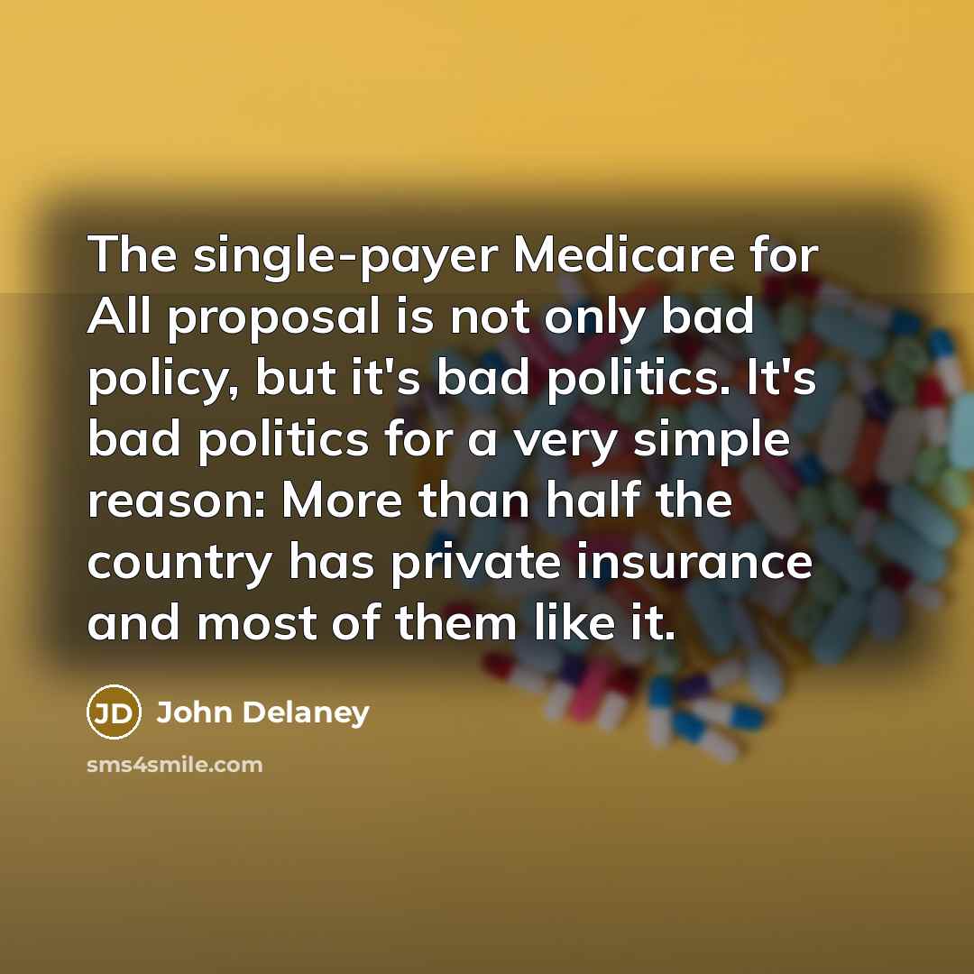 “The single-payer Medicare for All proposal is not only bad policy, but it's bad politics. It's bad politics for a very simple reason: More than half the country has private insurance and most of them like it.” quote by John Delaney