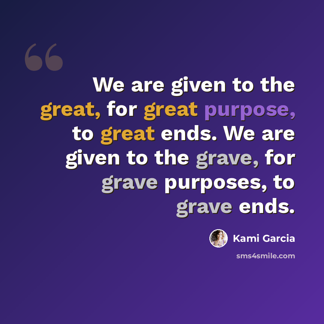 “We are given to the great, for great purpose, to great ends. We are given to the grave, for grave purposes, to grave ends.” quote by Kami Garcia