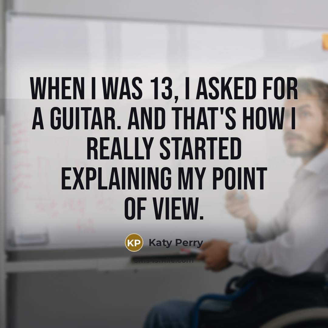 “When I was 13, I asked for a guitar. And that's how I really started explaining my point of view.” quote by Katy Perry