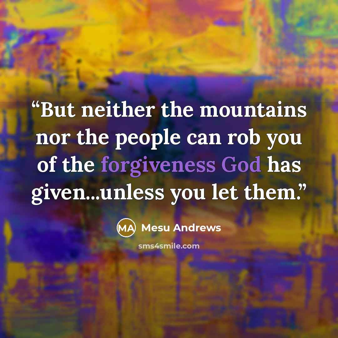 “But neither the mountains nor the people can rob you of the forgiveness God has given...unless you let them.” quote by Mesu Andrews