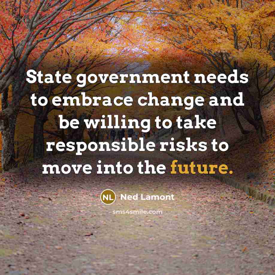 “State government needs to embrace change and be willing to take responsible risks to move into the future.” quote by Ned Lamont