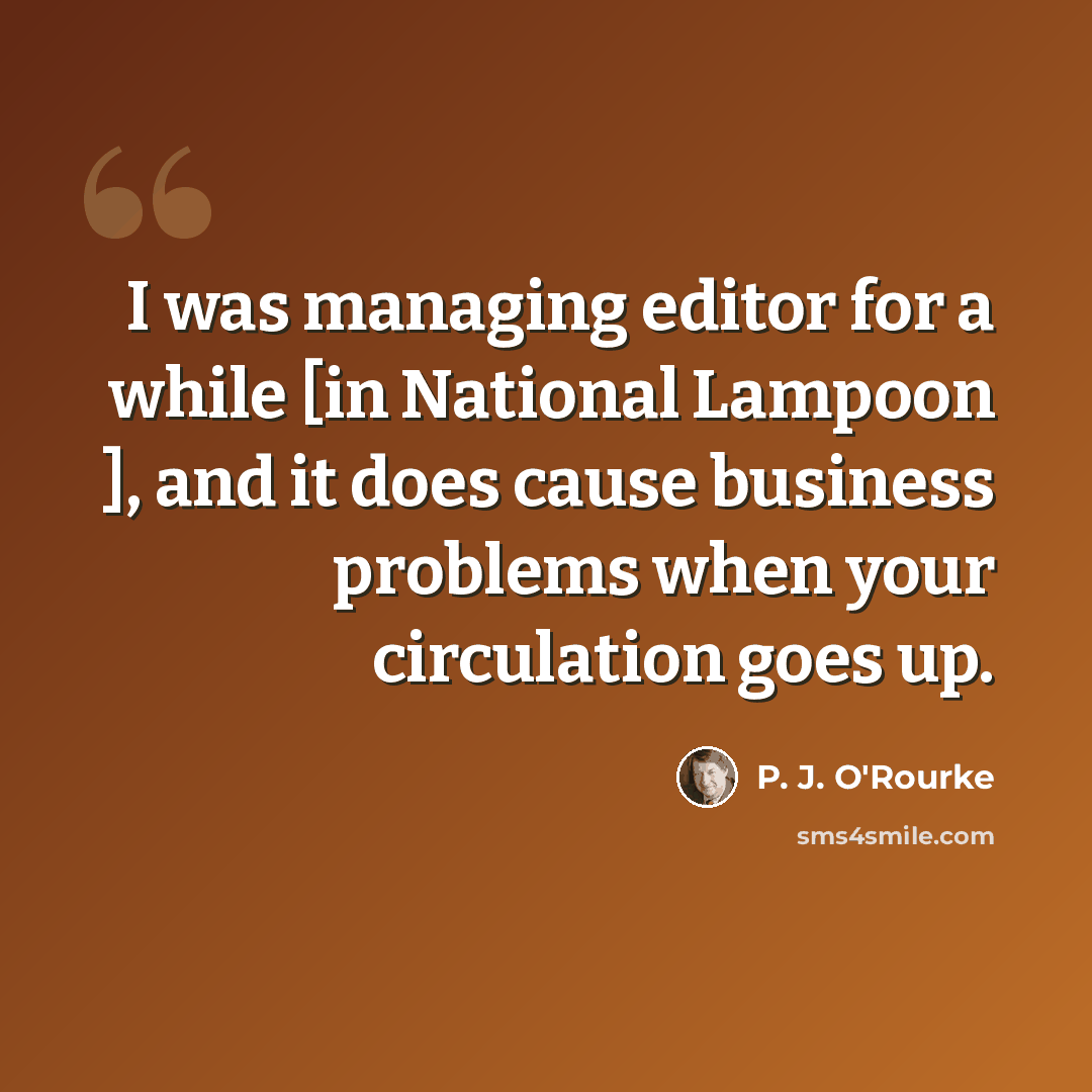“I was managing editor for a while [in National Lampoon ], and it does cause business problems when your circulation goes up.” quote by P. J. O'Rourke